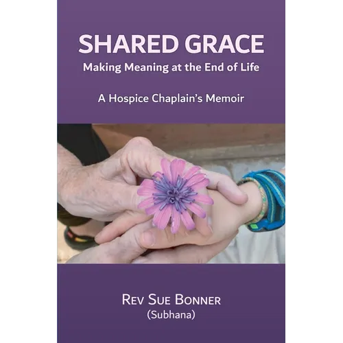 Shared Grace: Making Meaning at End of Life. A Hospice Chaplain's Memoir.