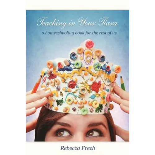 Teaching in Your Tiara: A Homeschooling Book for the rest of Us