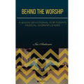 Behind the Worship: A 40-Day Devotional for Today's Musical Worship Leader
