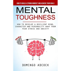 Mental Toughness: How to Build a Strong Mindset and Achieve Your Goals (How to Develop a Resilient Mind, Character and Personality Away From Fear Stre