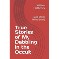 True Stories of My Dabbling in the Occult: (and Other Weird Stuff)