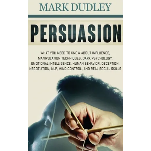 Persuasion: What You Need to Know About Influence, Manipulation Techniques, Dark Psychology, Emotional Intelligence, Human Behavior, Deception, Negoti