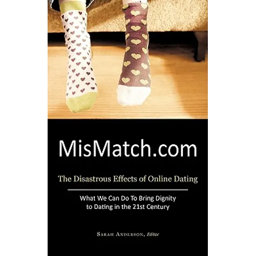 Mismatch.com: The Disastrous Effects of Online Dating What We Can Do to Bring Dignity to Dating in the 21st Century