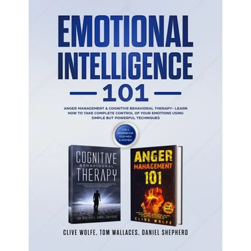 Emotional Intelligence 101: Anger Management & Cognitive Behavioral Therapy- Learn How To Take Complete Control Of Your Emotions Using Simple But Powe
