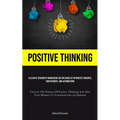 Positive Thinking: Alleviate Tension By Harnessing The Influence Of Optimistic Thoughts, Contentment, And Affirmations (Uncover The Potency Of Positiv