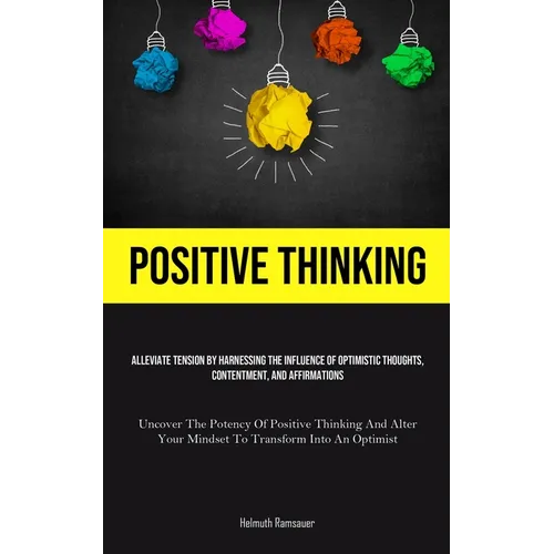 Positive Thinking: Alleviate Tension By Harnessing The Influence Of Optimistic Thoughts, Contentment, And Affirmations (Uncover The Potency Of Positiv