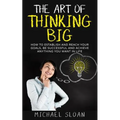 The Art Of Thinking Big: How To Establish And Reach Your Goals, Be Successful And Achieve Anything You Want In Life