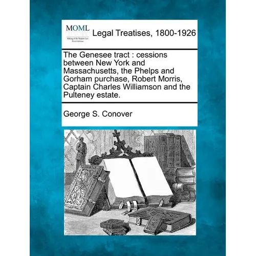 The Genesee Tract: Cessions Between New York and Massachusetts, the Phelps and Gorham Purchase, Robert Morris, Captain Charles Williamson