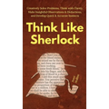 Think Like Sherlock: Creatively Solve Problems, Think with Clarity, Make Insightful Observations & Deductions, and Develop Quick & Accurate Instincts