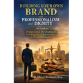 Building Your Own Brand with Professionalism and Dignity: The Guide to Professional Development, Building Client Relationships & Personal Branding