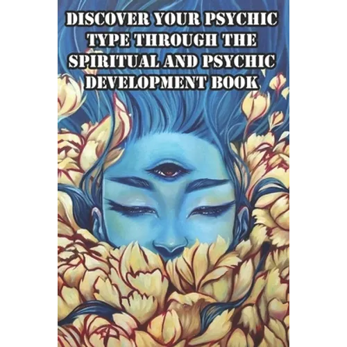 Discover Your Psychic Type Through The Spiritual And Psychic Development Book: Naturally Develop Your Intuition And Psychic Abilities