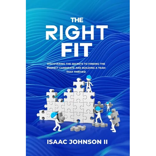 The Right Fit: Discovering The Secrets To Finding The Perfect Candidate And Building A Team That Thrives!