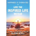 Happiness Is Overrated - Live the Inspired Life Instead: Get Inspired to Live Your Happiest Life Right Now