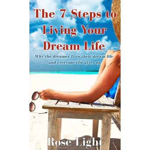 The 7 Steps to Living Your Dream Life: Why the Dreamer Lives Their Dream Life And Everyone Else Gives Up