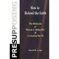 Presupposing: How to Defend the Faith: The Methods of Francis A. Schaeffer & Cornelius Van Til