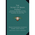 The Secret Of Brain Energy: Scientific Methods In Using Your Powers For Personal And Financial Success (1910)
