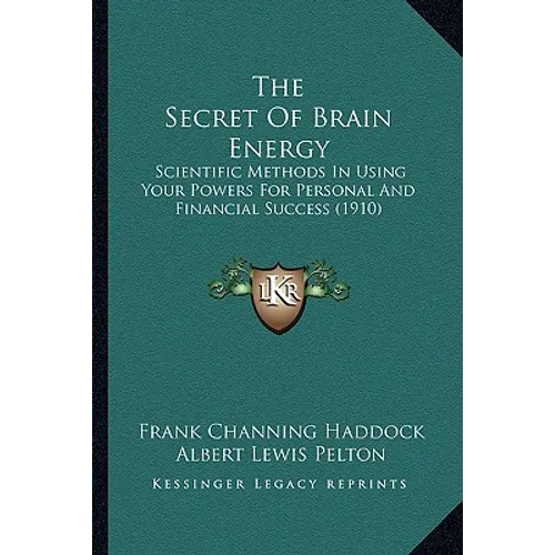 The Secret Of Brain Energy: Scientific Methods In Using Your Powers For Personal And Financial Success (1910)