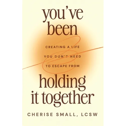 You've Been Holding It Together: Creating a Life You Don't Need to Escape From