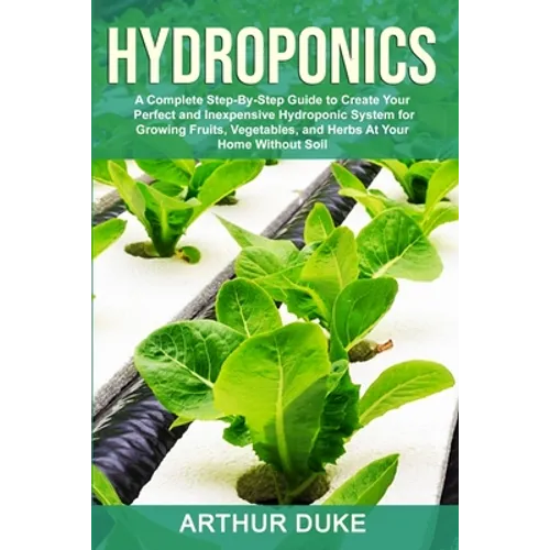 Hydroponics: A Complete Step-By-Step Guide to Create Your Perfect and Inexpensive Hydroponic System for Growing Fruits, Vegetables, and Herbs At Your