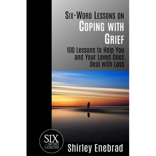 Six-Word Lessons on Coping with Grief: 100 Lessons to Help You and Your Loved Ones Deal with Loss
