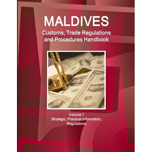 Maldives Customs, Trade Regulations and Procedures Handbook Volume 1 Strategic, Practical Information, Regulations