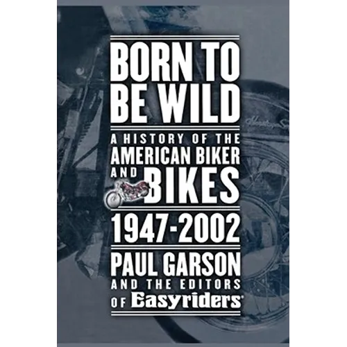 Born to Be Wild: A History of the American Biker and Bikes 1947-2002