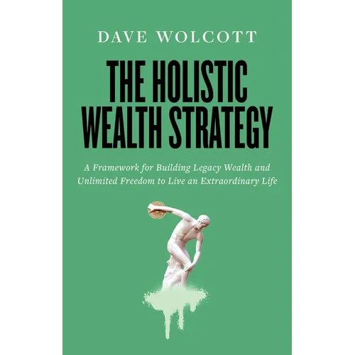 The Holistic Wealth Strategy: A Framework for Building Legacy Wealth and Unlimited Freedom to Live an Extraordinary Life