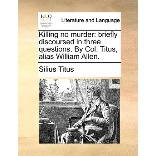 Killing No Murder: Briefly Discoursed in Three Questions. by Col. Titus, Alias William Allen.