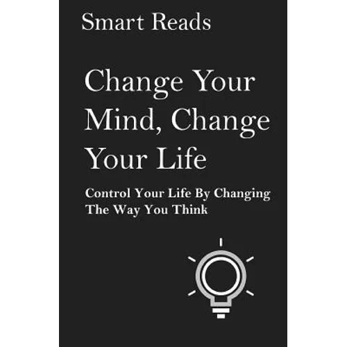 Change Your Mind, Change Your Life: Control Your Life By Changing The Way You Think