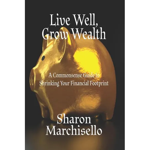Live Well, Grow Wealth: A Commonsense Guide to Shrinking Your Financial Footprint