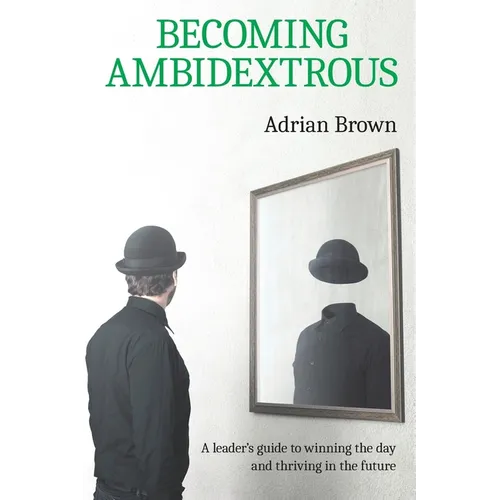 Becoming Ambidextrous: A leader's guide to winning the day and thriving in the future