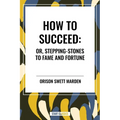 How to Succeed: Or, Stepping-Stones to Fame and Fortune