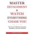 Master Detachment & Watch Everything Chase You: The Secret To Effortless Attraction, Abundance, and Inner Freedom