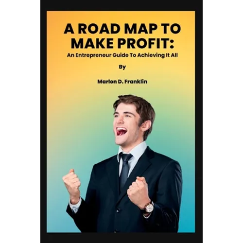A Roadmap to Make Profit: An Entrepreneur guide to acquiring it all