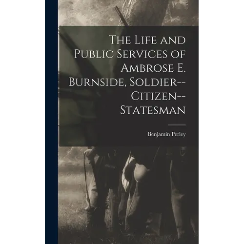 The Life and Public Services of Ambrose E. Burnside, Soldier--citizen--statesman