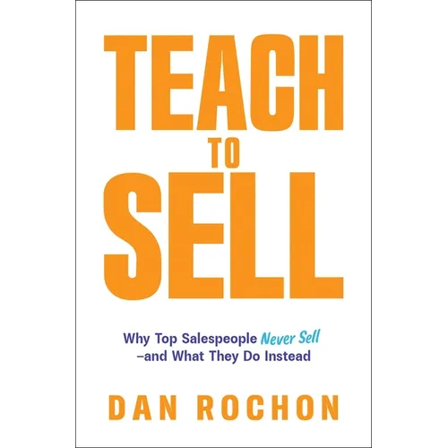 Teach to Sell: Why Top Salespeople Never Sell--And What They Do Instead