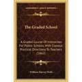 The Graded School: A Graded Course Of Instruction For Public Schools, With Copious Practical Directions To Teachers (1862)