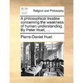 A Philosophical Treatise Concerning the Weakness of Human Understanding. by Peter Huet, ...