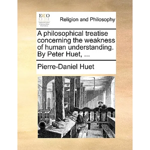 A Philosophical Treatise Concerning the Weakness of Human Understanding. by Peter Huet, ...