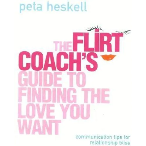 The Flirt Coach Guide to Finding the Love You Want: Communication Tips for Relationship Success