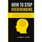 How To Stop Overthinking: A Step-By-Step Guide to Reduce Stress, Overcome Anxiety with Courage and Poise, Rewire Your Anxious Brain, and Develop an Ac