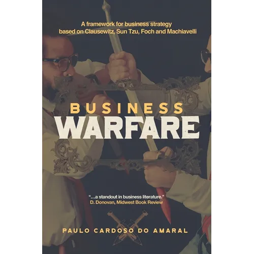 Business Warfare: A framework for business strategy based on Clausewitz, Sun Tzu, Foch and Machiavelli