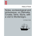 Notes, Ecclesiological and Picturesque, on Dalmatia, Croatia, Istria, Styria, with a Visit to Montenegro.