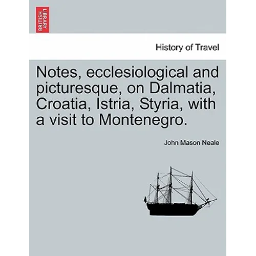 Notes, Ecclesiological and Picturesque, on Dalmatia, Croatia, Istria, Styria, with a Visit to Montenegro.