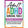 Adult ADHD Survival Tools: Empowering Strategies to Manage Time, Maintain Personal and Professional Relationships, Resolve Workplace Challenges, and U