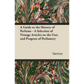 A Guide to the History of Perfume - A Selection of Vintage Articles on the Uses and Progress of Perfumery