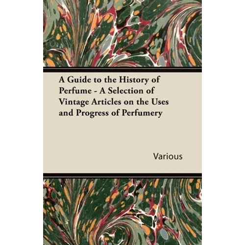 A Guide to the History of Perfume - A Selection of Vintage Articles on the Uses and Progress of Perfumery