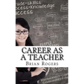 Career As A Teacher: Career As A Teacher: What They Do, How to Become One, and What the Future Holds!
