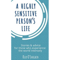 A Highly Sensitive Person's Life: Stories & Advice for Those Who Experience the World Intensely
