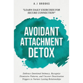 Avoidant Attachment Detox: Embrace Emotional Intimacy, Recognize Dismissive Patterns, and Uncover Deactivation Triggers to Nurture Lasting Relationshi